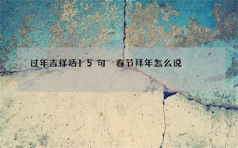 过年吉祥话15句 春节拜年怎么说